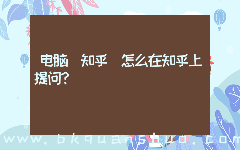 电脑 知乎(怎么在知乎上提问？)